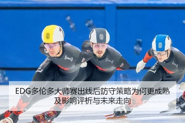 EDG多伦多大师赛出线后防守策略为何更成熟及影响评析与未来走向 - jiuyou